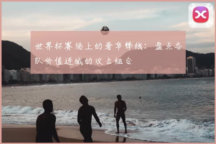 世界杯赛场上的奢华锋线：盘点各队价值连城的攻击组合
