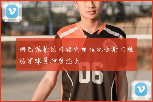 姆巴佩禁区内错失绝佳机会射门被防守球员神勇挡出