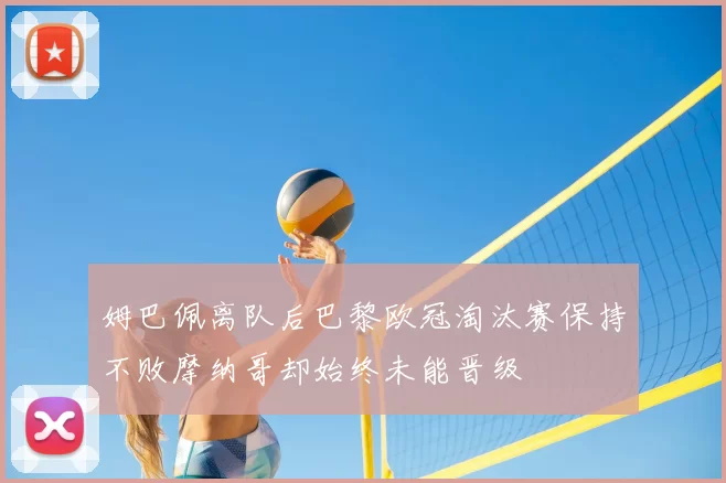 姆巴佩离队后巴黎欧冠淘汰赛保持不败摩纳哥却始终未能晋级