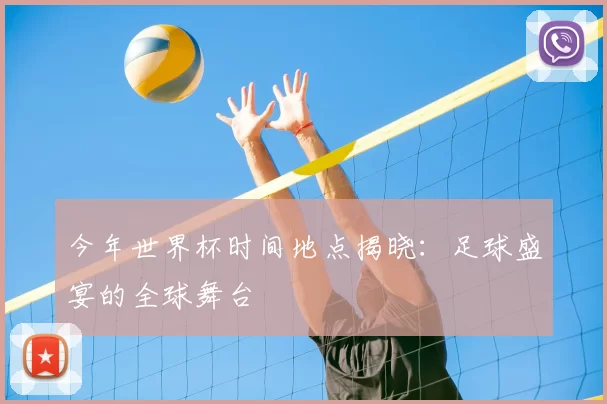 今年世界杯时间地点揭晓：足球盛宴的全球舞台