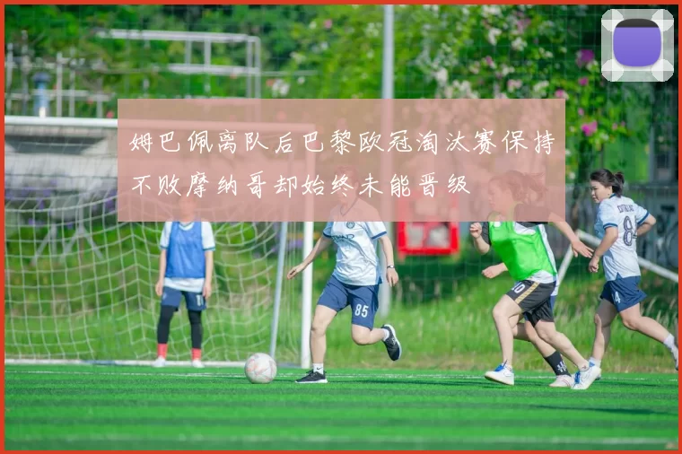 姆巴佩离队后巴黎欧冠淘汰赛保持不败摩纳哥却始终未能晋级