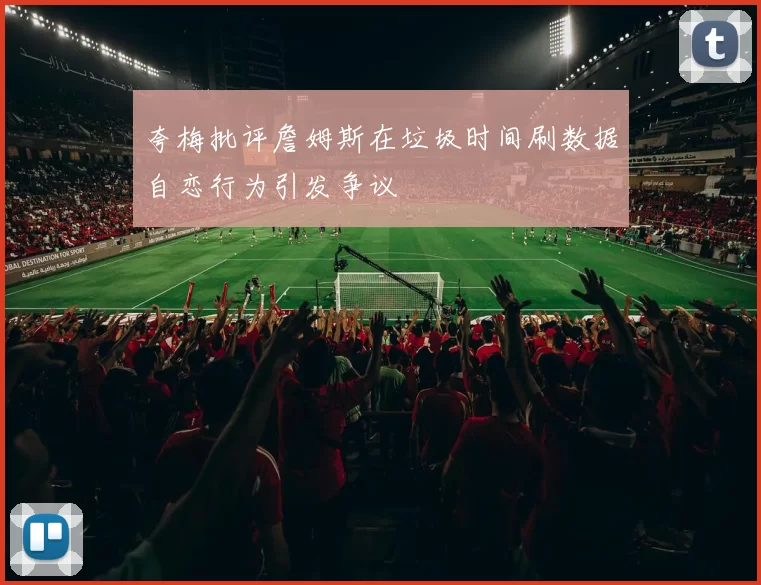 夸梅批评詹姆斯在垃圾时间刷数据自恋行为引发争议