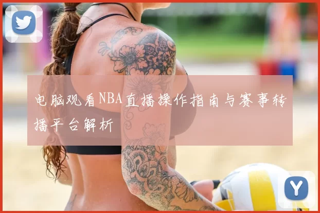 电脑观看NBA直播操作指南与赛事转播平台解析