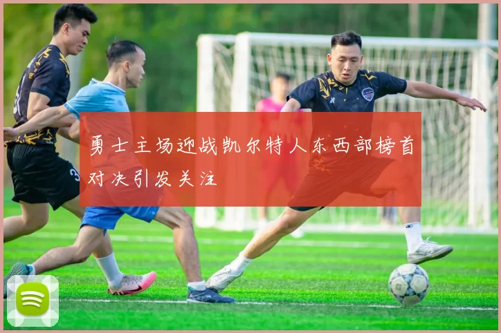 勇士主场迎战凯尔特人东西部榜首对决引发关注