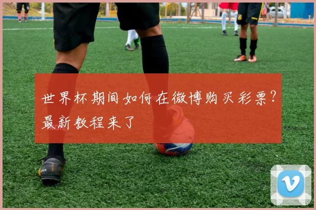 世界杯期间如何在微博购买彩票？最新教程来了
