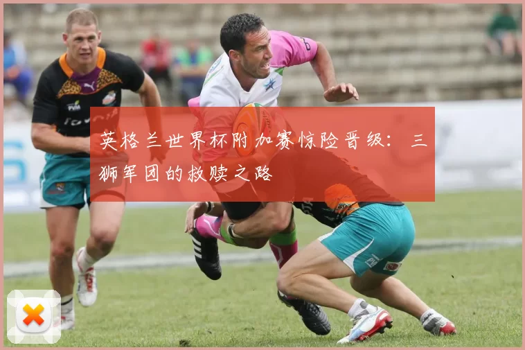 英格兰世界杯附加赛惊险晋级：三狮军团的救赎之路
