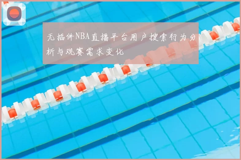 无插件NBA直播平台用户搜索行为分析与观赛需求变化
