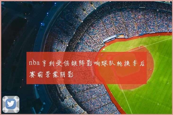 nba亨利受伤缺阵影响球队轮换季后赛前景蒙阴影