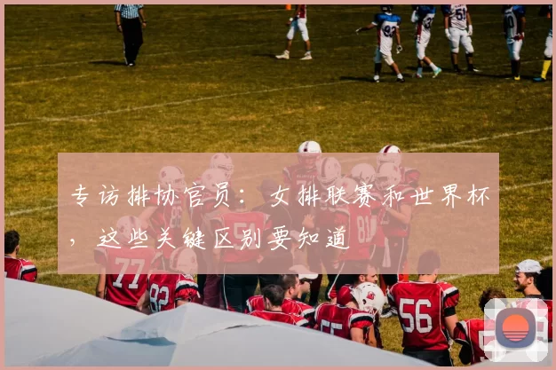专访排协官员：女排联赛和世界杯，这些关键区别要知道