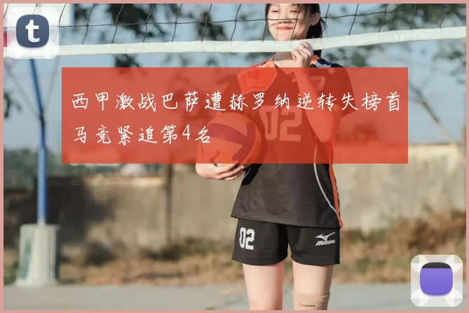 西甲激战巴萨遭赫罗纳逆转失榜首马竞紧追第4名