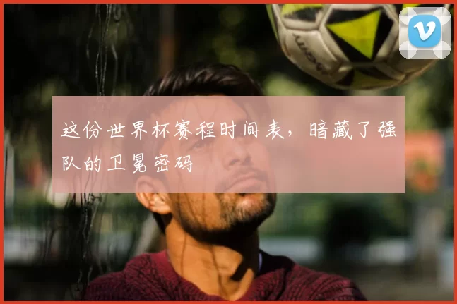 这份世界杯赛程时间表，暗藏了强队的卫冕密码