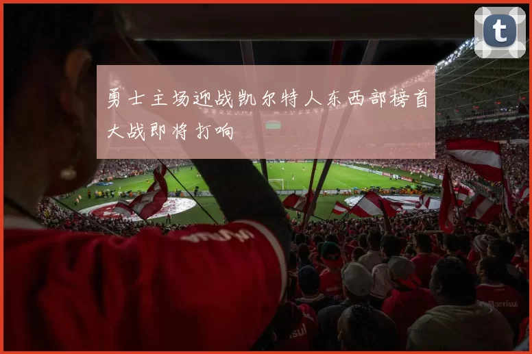 勇士主场迎战凯尔特人东西部榜首大战即将打响