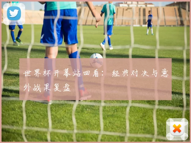 世界杯开幕站回看：经典对决与意外战果复盘