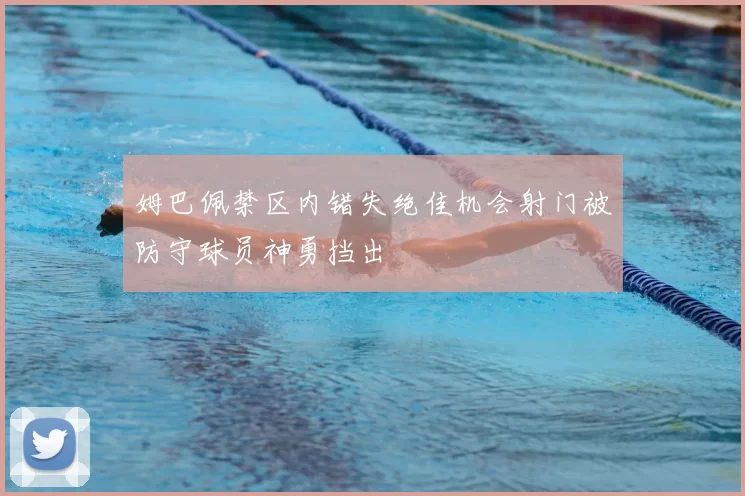 姆巴佩禁区内错失绝佳机会射门被防守球员神勇挡出