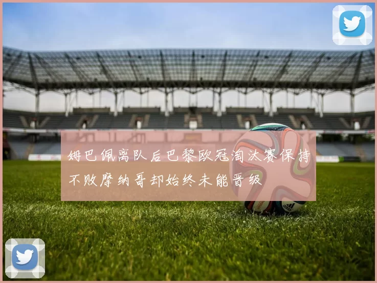 姆巴佩离队后巴黎欧冠淘汰赛保持不败摩纳哥却始终未能晋级