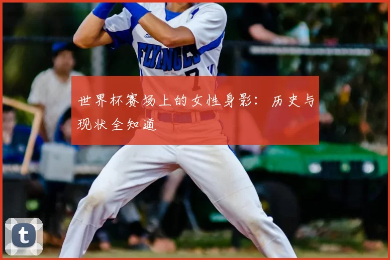 世界杯赛场上的女性身影：历史与现状全知道
