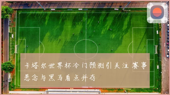 卡塔尔世界杯冷门预测引关注 赛事悬念与黑马看点并存