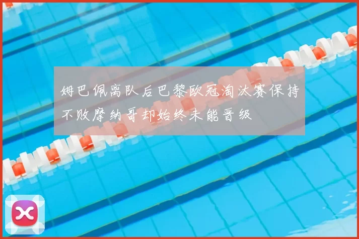 姆巴佩离队后巴黎欧冠淘汰赛保持不败摩纳哥却始终未能晋级