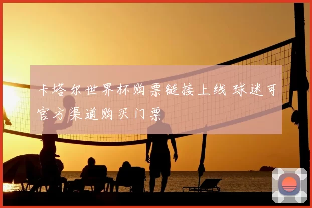 卡塔尔世界杯购票链接上线 球迷可官方渠道购买门票