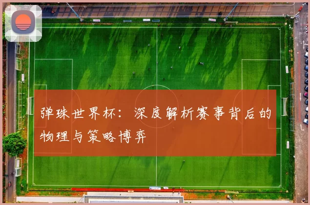 弹珠世界杯:深度解析赛事背后的物理与策略博弈