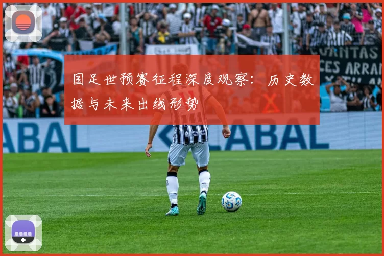 国足世预赛征程深度观察：历史数据与未来出线形势