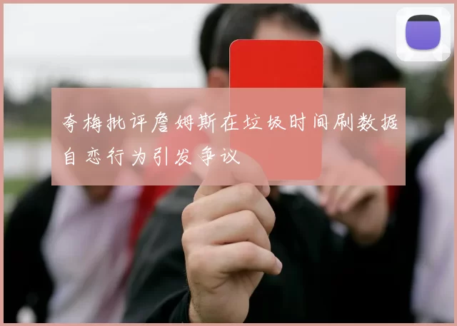 夸梅批评詹姆斯在垃圾时间刷数据自恋行为引发争议