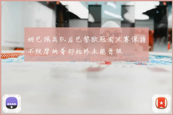 姆巴佩离队后巴黎欧冠淘汰赛保持不败摩纳哥却始终未能晋级