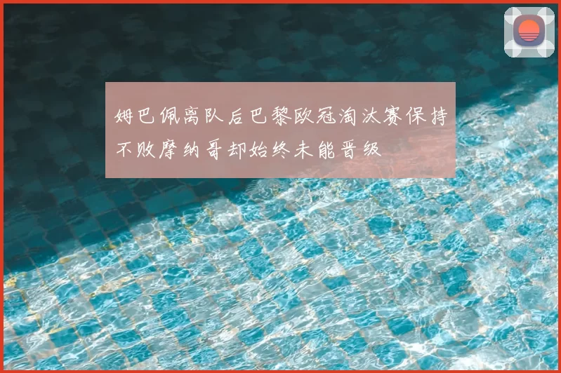 姆巴佩离队后巴黎欧冠淘汰赛保持不败摩纳哥却始终未能晋级
