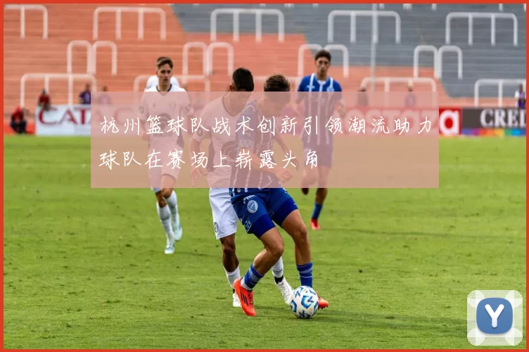 杭州篮球队战术创新引领潮流助力球队在赛场上崭露头角