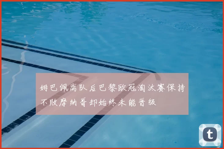 姆巴佩离队后巴黎欧冠淘汰赛保持不败摩纳哥却始终未能晋级