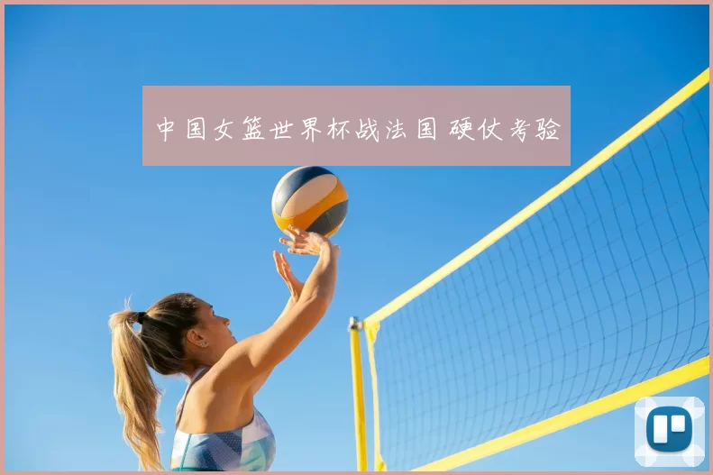 中国女篮世界杯战法国 硬仗考验