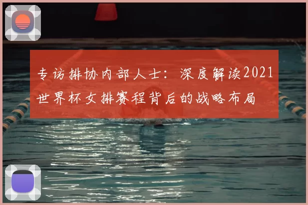 专访排协内部人士：深度解读2021世界杯女排赛程背后的战略布局