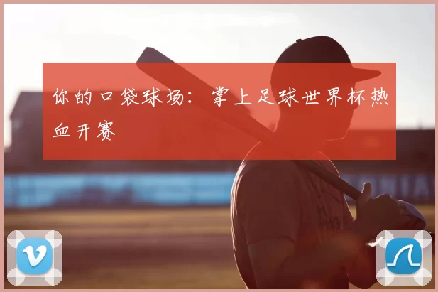 你的口袋球场:掌上足球世界杯热血开赛