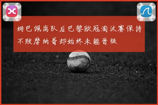 姆巴佩离队后巴黎欧冠淘汰赛保持不败摩纳哥却始终未能晋级