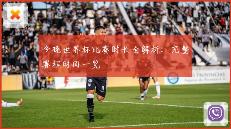 今晚世界杯比赛时长全解析：完整赛程时间一览