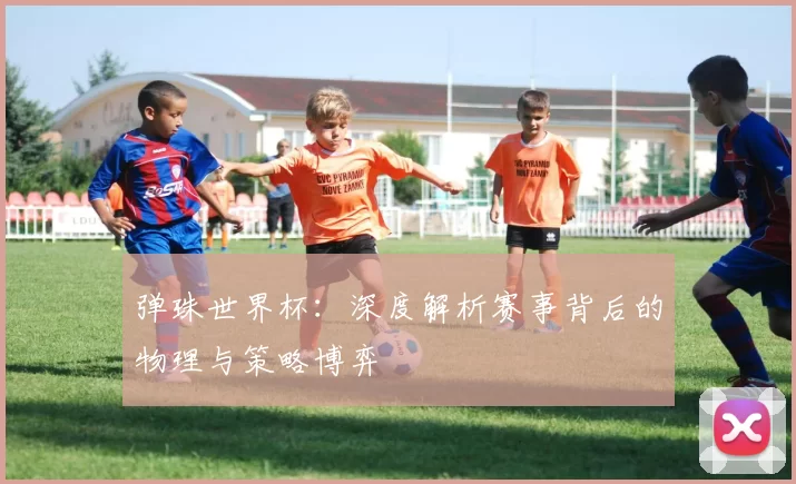 弹珠世界杯：深度解析赛事背后的物理与策略博弈