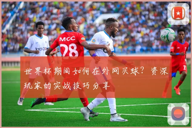 世界杯期间如何在外网买球？资深玩家的实战技巧分享