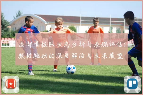 成都滑板队状态分析与表现评估:数据驱动的深度解读与未来展望