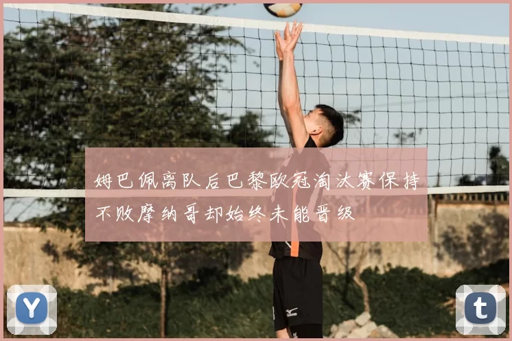 姆巴佩离队后巴黎欧冠淘汰赛保持不败摩纳哥却始终未能晋级