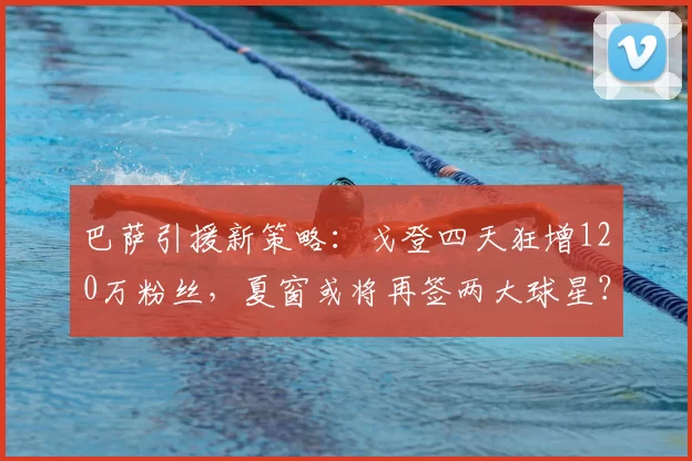 巴萨引援新策略:戈登四天狂增120万粉丝,夏窗或将再签两大球星?_球员_影响力_人气