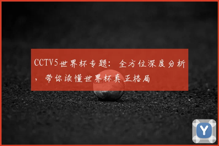 CCTV5世界杯专题：全方位深度分析，带你读懂世界杯真正格局