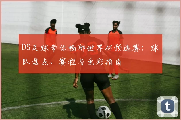DS足球带你畅聊世界杯预选赛：球队盘点、赛程与竞彩指南
