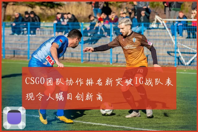 CSGO团队协作排名新突破IG战队表现令人瞩目创新高