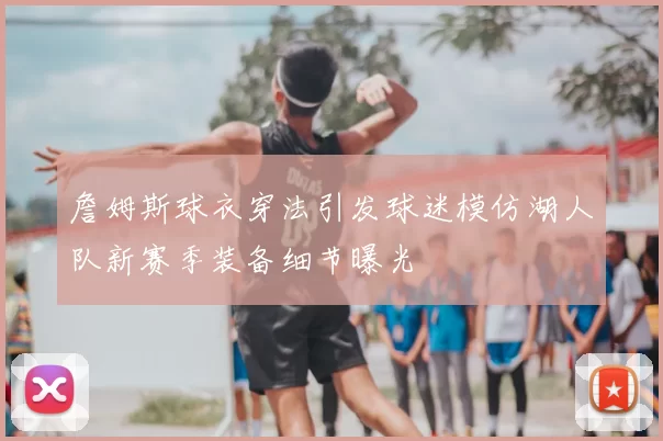 詹姆斯球衣穿法引发球迷模仿湖人队新赛季装备细节曝光