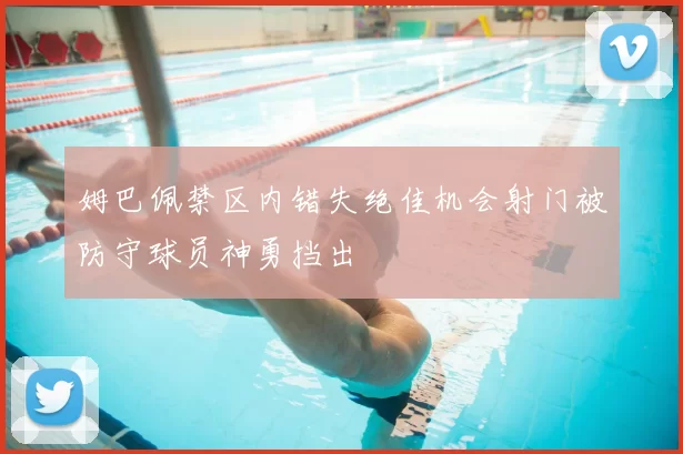 姆巴佩禁区内错失绝佳机会射门被防守球员神勇挡出