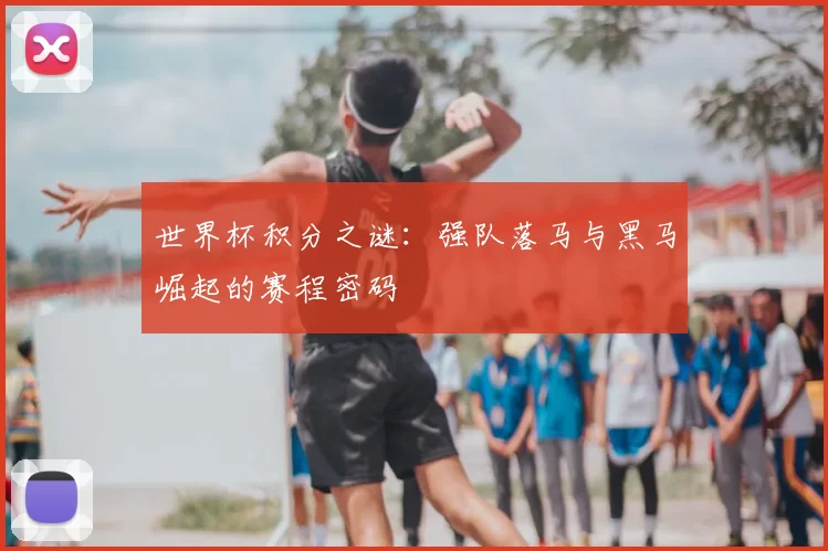 世界杯积分之谜：强队落马与黑马崛起的赛程密码
