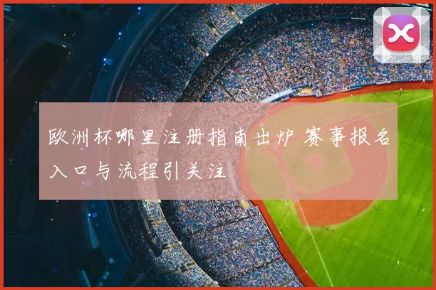 欧洲杯哪里注册指南出炉 赛事报名入口与流程引关注