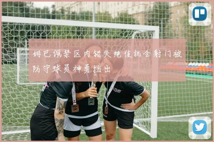 姆巴佩禁区内错失绝佳机会射门被防守球员神勇挡出