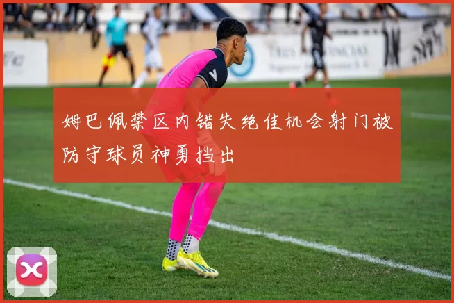 姆巴佩禁区内错失绝佳机会射门被防守球员神勇挡出