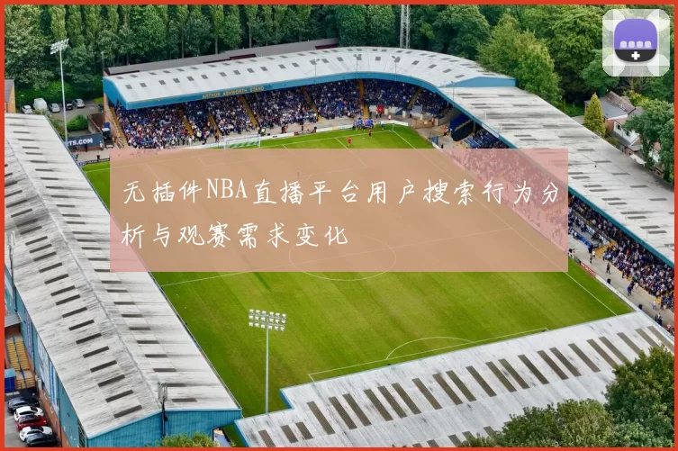 无插件NBA直播平台用户搜索行为分析与观赛需求变化